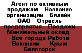 Агент по активным продажам › Название организации ­ Билайн, ОАО › Отрасль предприятия ­ Продажи › Минимальный оклад ­ 1 - Все города Работа » Вакансии   . Крым,Белогорск